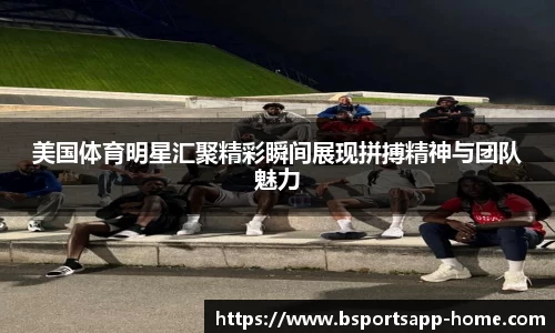 美国体育明星汇聚精彩瞬间展现拼搏精神与团队魅力