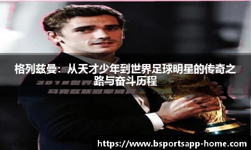 格列兹曼：从天才少年到世界足球明星的传奇之路与奋斗历程