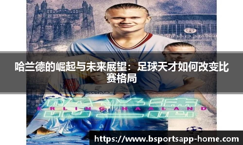 哈兰德的崛起与未来展望：足球天才如何改变比赛格局